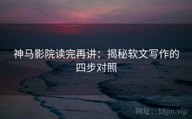 神马影院读完再讲:揭秘软文写作的四步对照 神马影院读完再讲:揭秘软文写作的四步对照
