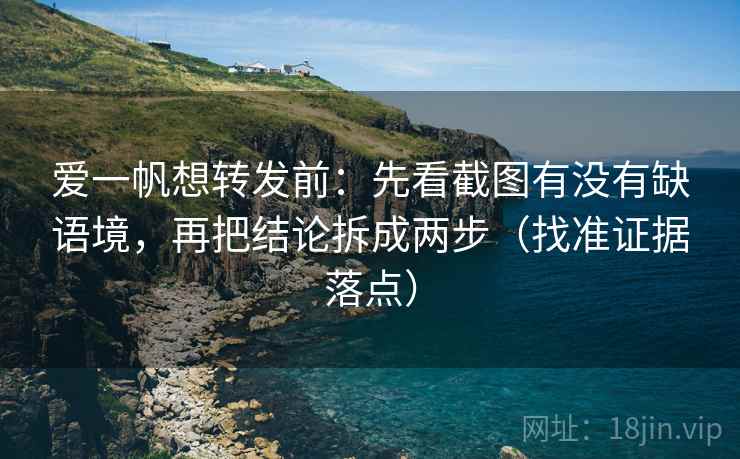 爱一帆想转发前:先看截图有没有缺语境,再把结论拆成两步(找准证据落点) 爱一帆想转发前:先看截图有没有缺语境,再把结论拆成两步(找准证据落点)