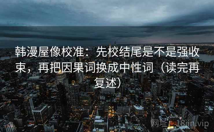韩漫屋像校准：先校结尾是不是强收束，再把因果词换成中性词（读完再复述）