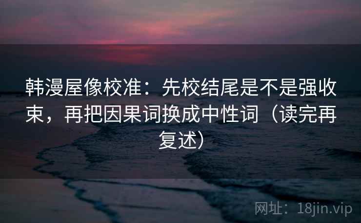韩漫屋像校准：先校结尾是不是强收束，再把因果词换成中性词（读完再复述）