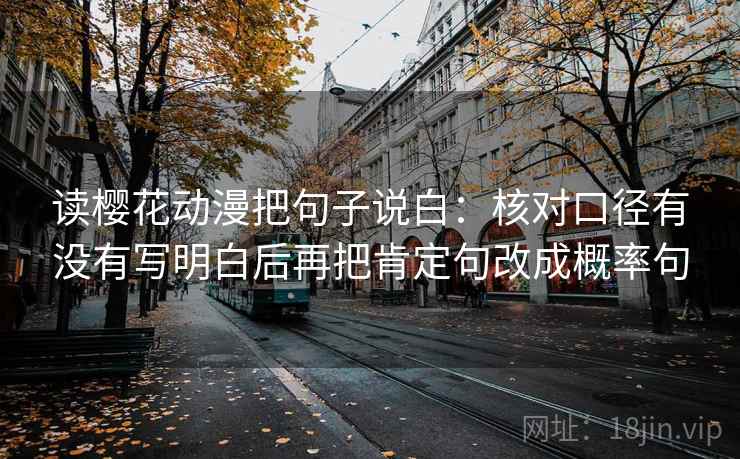 读樱花动漫把句子说白:核对口径有没有写明白后再把肯定句改成概率句 读樱花动漫把句子说白:核对口径有没有写明白后再把肯定句改成概率句
