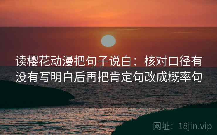 读樱花动漫把句子说白:核对口径有没有写明白后再把肯定句改成概率句 读樱花动漫把句子说白:核对口径有没有写明白后再把肯定句改成概率句