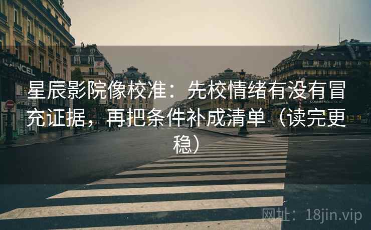 星辰影院像校准：先校情绪有没有冒充证据，再把条件补成清单（读完更稳）