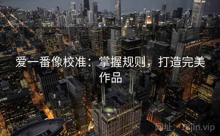 爱一番像校准:掌握规则,打造完美作品 爱一番像校准:掌握规则,打造完美作品