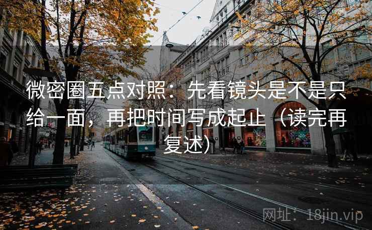 微密圈五点对照：先看镜头是不是只给一面，再把时间写成起止（读完再复述）