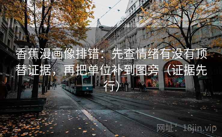 香蕉漫画像排错:先查情绪有没有顶替证据,再把单位补到图旁(证据先行) 香蕉漫画像排错:先查情绪有没有顶替证据,再把单位补到图旁(证据先行)