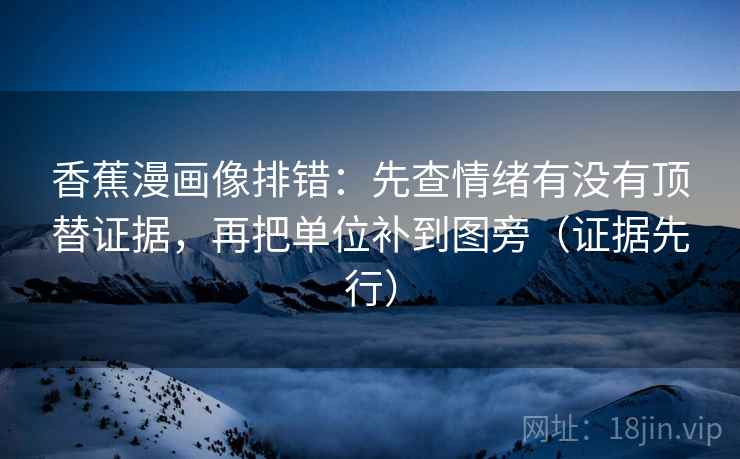 香蕉漫画像排错:先查情绪有没有顶替证据,再把单位补到图旁(证据先行) 香蕉漫画像排错:先查情绪有没有顶替证据,再把单位补到图旁(证据先行)