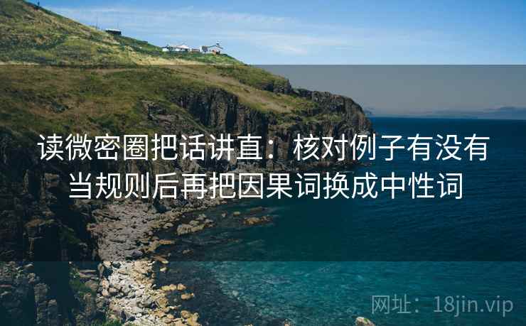 读微密圈把话讲直:核对例子有没有当规则后再把因果词换成中性词 读微密圈把话讲直:核对例子有没有当规则后再把因果词换成中性词
