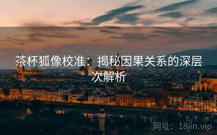 茶杯狐像校准:揭秘因果关系的深层次解析 茶杯狐像校准:揭秘因果关系的深层次解析