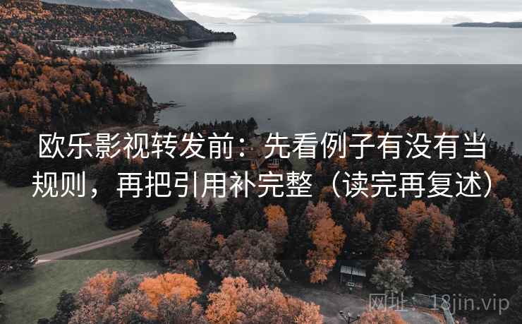 欧乐影视转发前:先看例子有没有当规则,再把引用补完整(读完再复述) 欧乐影视转发前:先看例子有没有当规则,再把引用补完整(读完再复述)
