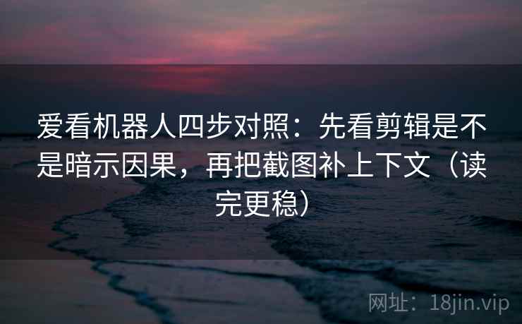 爱看机器人四步对照:先看剪辑是不是暗示因果,再把截图补上下文(读完更稳) 爱看机器人四步对照:先看剪辑是不是暗示因果,再把截图补上下文(读完更稳)