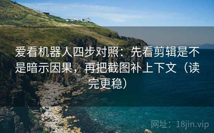 爱看机器人四步对照:先看剪辑是不是暗示因果,再把截图补上下文(读完更稳) 爱看机器人四步对照:先看剪辑是不是暗示因果,再把截图补上下文(读完更稳)