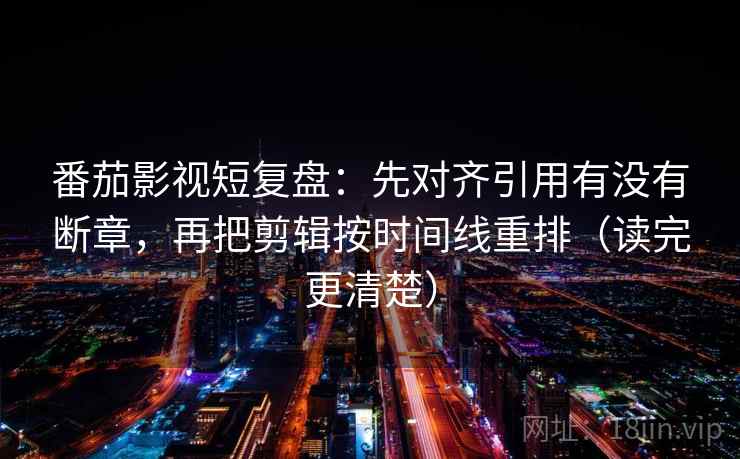 番茄影视短复盘:先对齐引用有没有断章,再把剪辑按时间线重排(读完更清楚) 番茄影视短复盘:先对齐引用有没有断章,再把剪辑按时间线重排(读完更清楚)