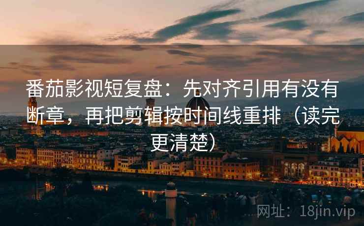 番茄影视短复盘:先对齐引用有没有断章,再把剪辑按时间线重排(读完更清楚) 番茄影视短复盘:先对齐引用有没有断章,再把剪辑按时间线重排(读完更清楚)