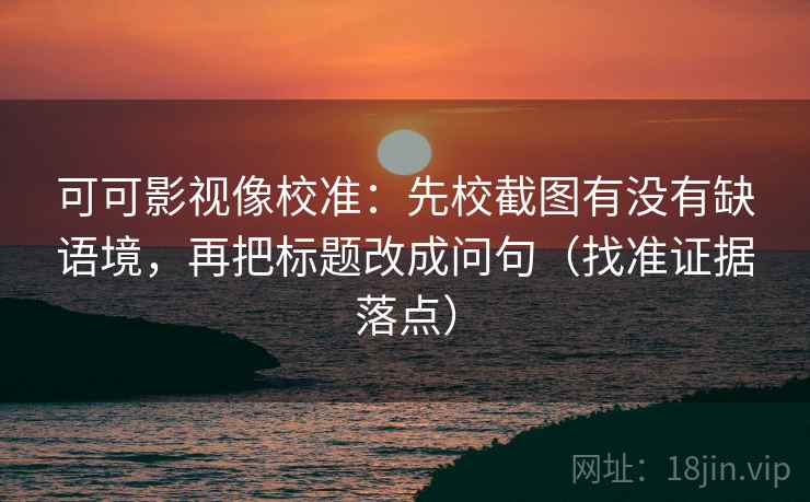 可可影视像校准:先校截图有没有缺语境,再把标题改成问句(找准证据落点) 可可影视像校准:先校截图有没有缺语境,再把标题改成问句(找准证据落点)