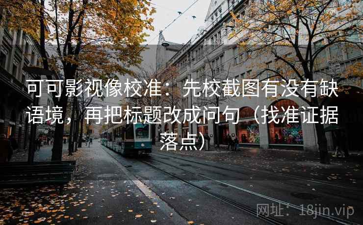 可可影视像校准:先校截图有没有缺语境,再把标题改成问句(找准证据落点) 可可影视像校准:先校截图有没有缺语境,再把标题改成问句(找准证据落点)