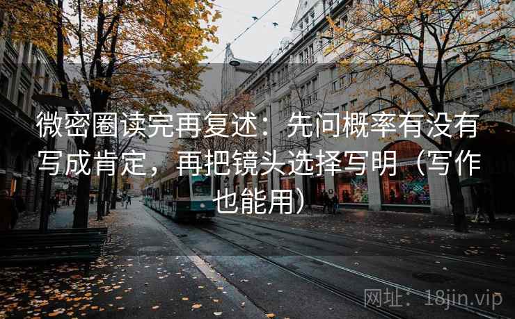 微密圈读完再复述:先问概率有没有写成肯定,再把镜头选择写明(写作也能用) 微密圈读完再复述:先问概率有没有写成肯定,再把镜头选择写明(写作也能用)