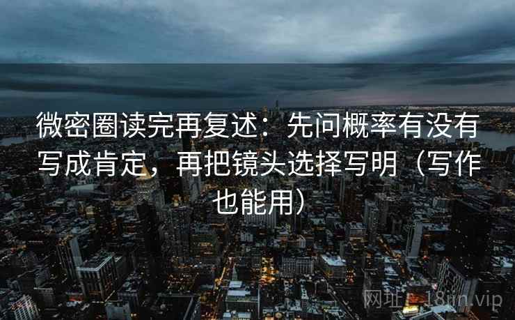 微密圈读完再复述:先问概率有没有写成肯定,再把镜头选择写明(写作也能用) 微密圈读完再复述:先问概率有没有写成肯定,再把镜头选择写明(写作也能用)