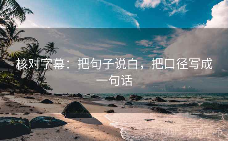 核对字幕：把句子说白，把口径写成一句话