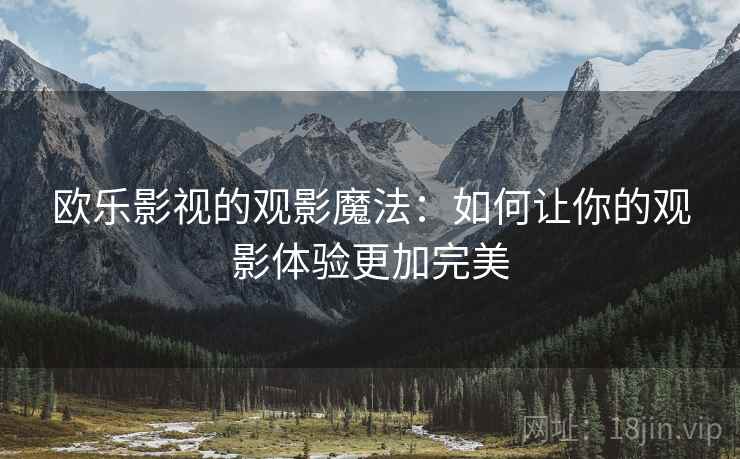 欧乐影视的观影魔法:如何让你的观影体验更加完美 欧乐影视的观影魔法:如何让你的观影体验更加完美