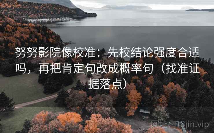 努努影院像校准:先校结论强度合适吗,再把肯定句改成概率句(找准证据落点) 努努影院像校准:先校结论强度合适吗,再把肯定句改成概率句(找准证据落点)