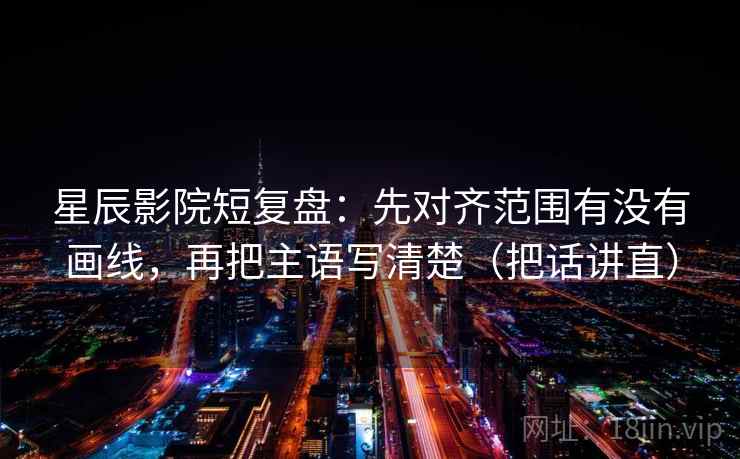 星辰影院短复盘:先对齐范围有没有画线,再把主语写清楚(把话讲直) 星辰影院短复盘:先对齐范围有没有画线,再把主语写清楚(把话讲直)