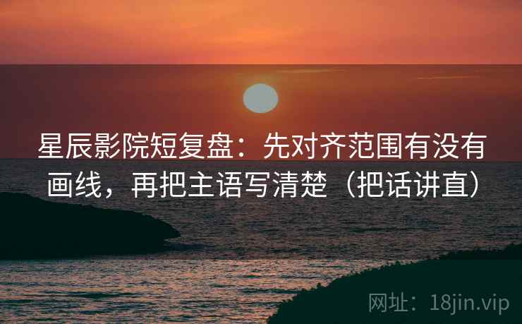 星辰影院短复盘:先对齐范围有没有画线,再把主语写清楚(把话讲直) 星辰影院短复盘:先对齐范围有没有画线,再把主语写清楚(把话讲直)