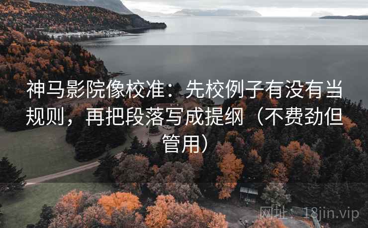 神马影院像校准:先校例子有没有当规则,再把段落写成提纲(不费劲但管用) 神马影院像校准:先校例子有没有当规则,再把段落写成提纲(不费劲但管用)