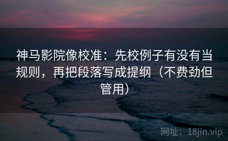 神马影院像校准:先校例子有没有当规则,再把段落写成提纲(不费劲但管用) 神马影院像校准:先校例子有没有当规则,再把段落写成提纲(不费劲但管用)