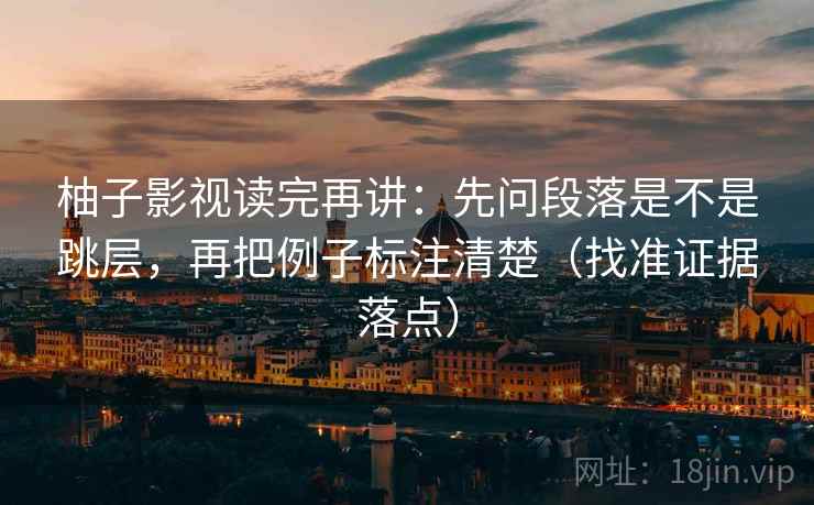 柚子影视读完再讲:先问段落是不是跳层,再把例子标注清楚(找准证据落点) 柚子影视读完再讲:先问段落是不是跳层,再把例子标注清楚(找准证据落点)