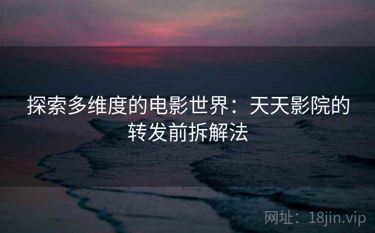 探索多维度的电影世界:天天影院的转发前拆解法 探索多维度的电影世界:天天影院的转发前拆解法