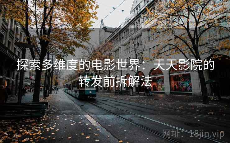 探索多维度的电影世界:天天影院的转发前拆解法 探索多维度的电影世界:天天影院的转发前拆解法