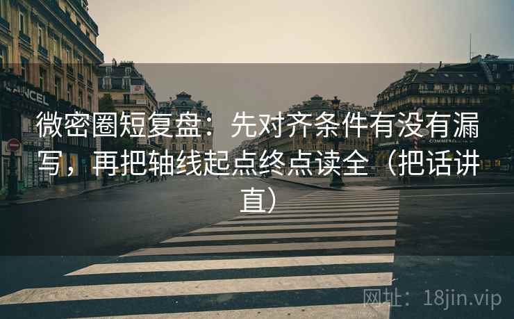 微密圈短复盘:先对齐条件有没有漏写,再把轴线起点终点读全(把话讲直) 微密圈短复盘:先对齐条件有没有漏写,再把轴线起点终点读全(把话讲直)