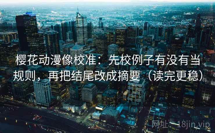 樱花动漫像校准:先校例子有没有当规则,再把结尾改成摘要(读完更稳) 樱花动漫像校准:先校例子有没有当规则,再把结尾改成摘要(读完更稳)
