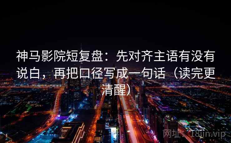 神马影院短复盘:先对齐主语有没有说白,再把口径写成一句话(读完更清醒) 神马影院短复盘:先对齐主语有没有说白,再把口径写成一句话(读完更清醒)