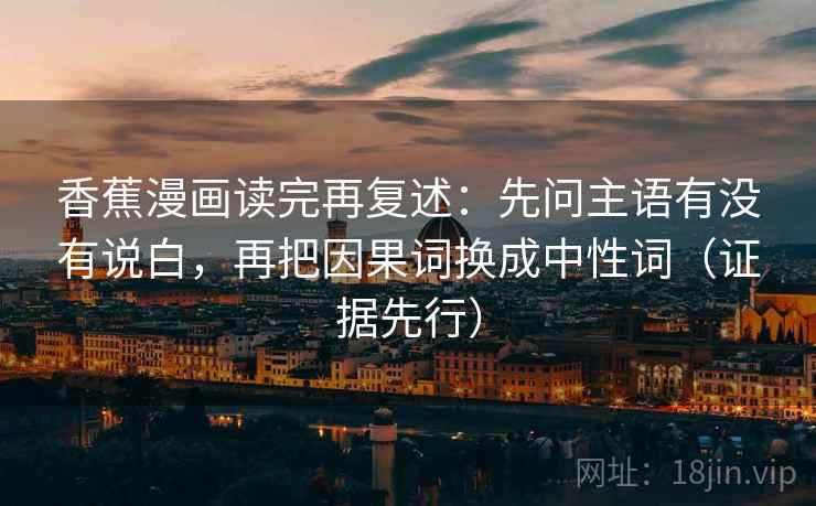 香蕉漫画读完再复述:先问主语有没有说白,再把因果词换成中性词(证据先行) 香蕉漫画读完再复述:先问主语有没有说白,再把因果词换成中性词(证据先行)