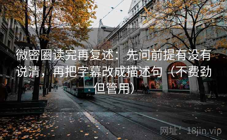 微密圈读完再复述:先问前提有没有说清,再把字幕改成描述句(不费劲但管用) 微密圈读完再复述:先问前提有没有说清,再把字幕改成描述句(不费劲但管用)
