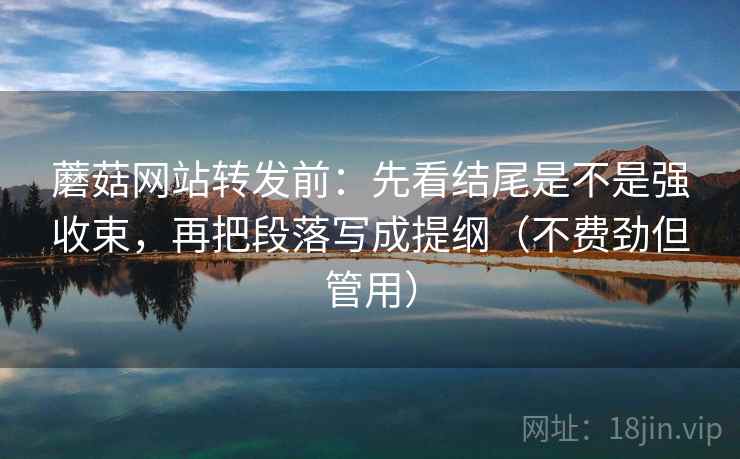 蘑菇网站转发前:先看结尾是不是强收束,再把段落写成提纲(不费劲但管用) 蘑菇网站转发前:先看结尾是不是强收束,再把段落写成提纲(不费劲但管用)