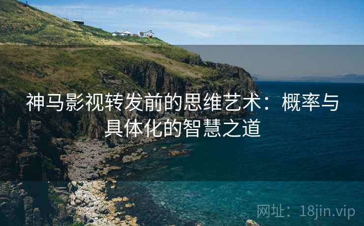 神马影视转发前的思维艺术:概率与具体化的智慧之道 神马影视转发前的思维艺术:概率与具体化的智慧之道
