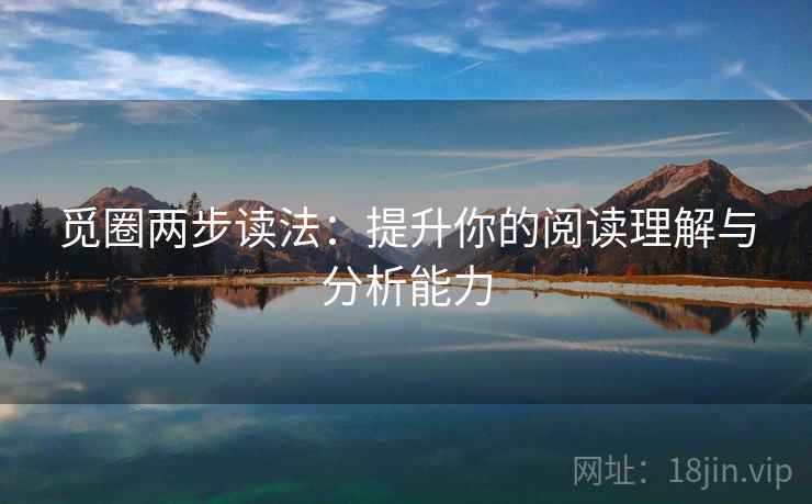 觅圈两步读法:提升你的阅读理解与分析能力 觅圈两步读法:提升你的阅读理解与分析能力