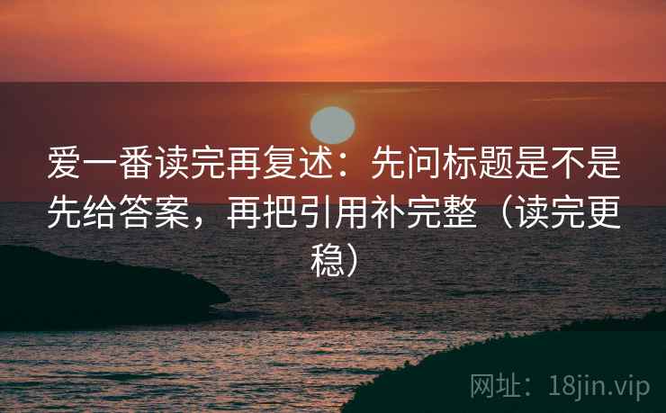 爱一番读完再复述:先问标题是不是先给答案,再把引用补完整(读完更稳) 爱一番读完再复述:先问标题是不是先给答案,再把引用补完整(读完更稳)