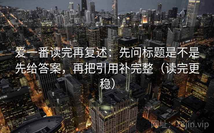 爱一番读完再复述:先问标题是不是先给答案,再把引用补完整(读完更稳) 爱一番读完再复述:先问标题是不是先给答案,再把引用补完整(读完更稳)