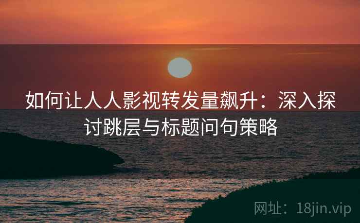 如何让人人影视转发量飙升：深入探讨跳层与标题问句策略
