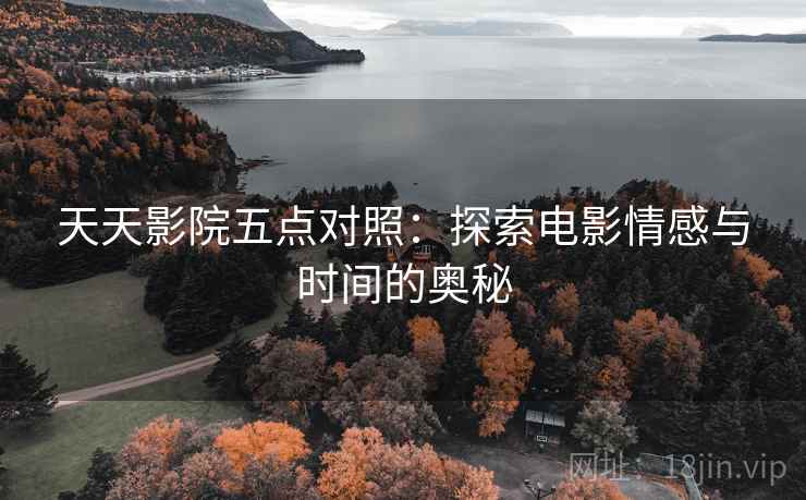 天天影院五点对照:探索电影情感与时间的奥秘 天天影院五点对照:探索电影情感与时间的奥秘