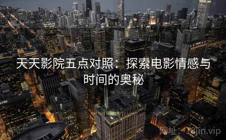 天天影院五点对照:探索电影情感与时间的奥秘 天天影院五点对照:探索电影情感与时间的奥秘