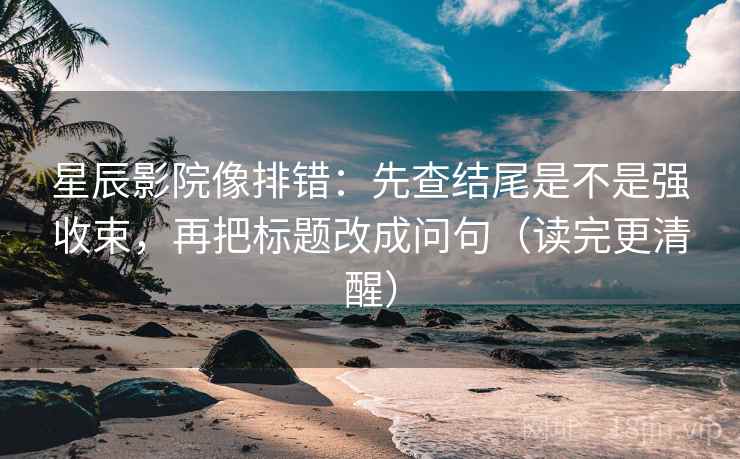 星辰影院像排错：先查结尾是不是强收束，再把标题改成问句（读完更清醒）