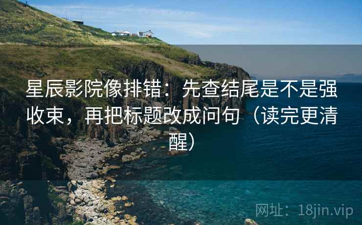 星辰影院像排错：先查结尾是不是强收束，再把标题改成问句（读完更清醒）