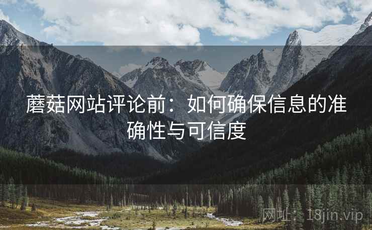 蘑菇网站评论前：如何确保信息的准确性与可信度