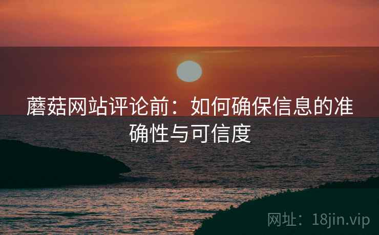 蘑菇网站评论前：如何确保信息的准确性与可信度