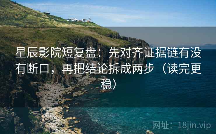 星辰影院短复盘：先对齐证据链有没有断口，再把结论拆成两步（读完更稳）